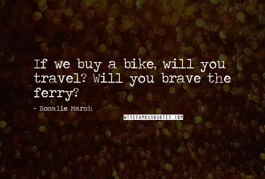 Rosalie Marsh Quotes: If we buy a bike, will you travel? Will you brave the ferry?