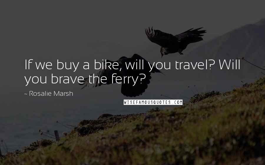Rosalie Marsh Quotes: If we buy a bike, will you travel? Will you brave the ferry?