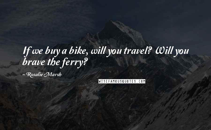 Rosalie Marsh Quotes: If we buy a bike, will you travel? Will you brave the ferry?