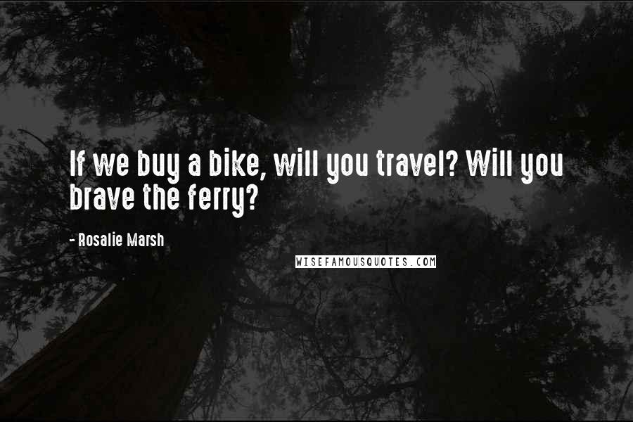 Rosalie Marsh Quotes: If we buy a bike, will you travel? Will you brave the ferry?