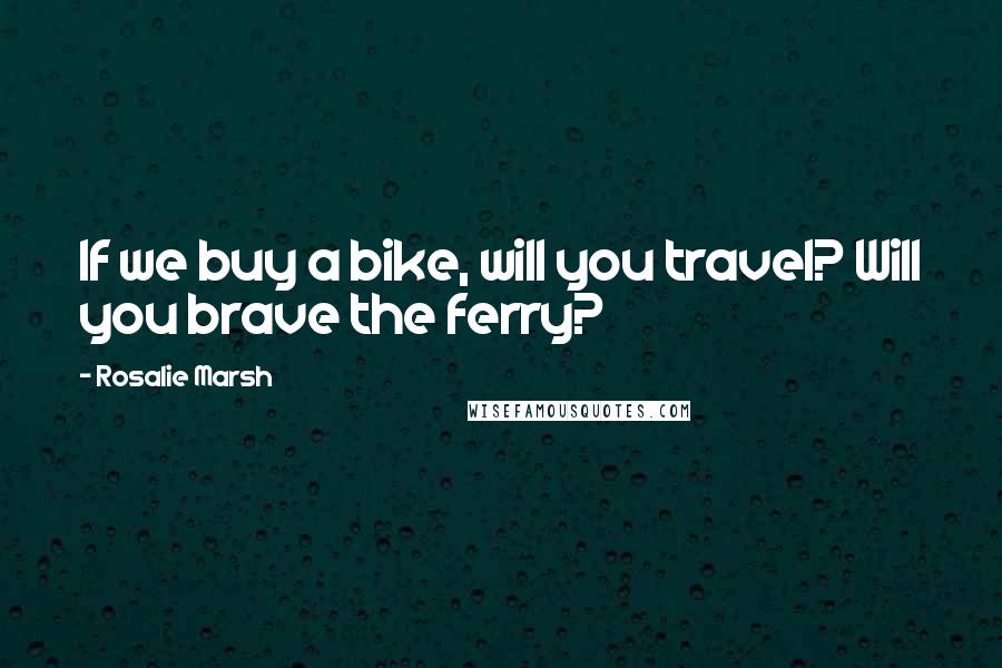 Rosalie Marsh Quotes: If we buy a bike, will you travel? Will you brave the ferry?