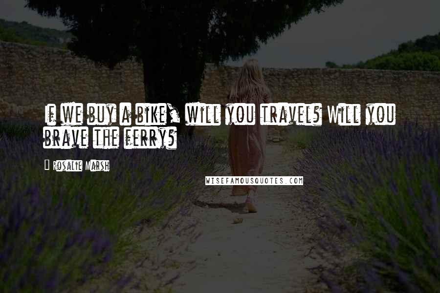Rosalie Marsh Quotes: If we buy a bike, will you travel? Will you brave the ferry?