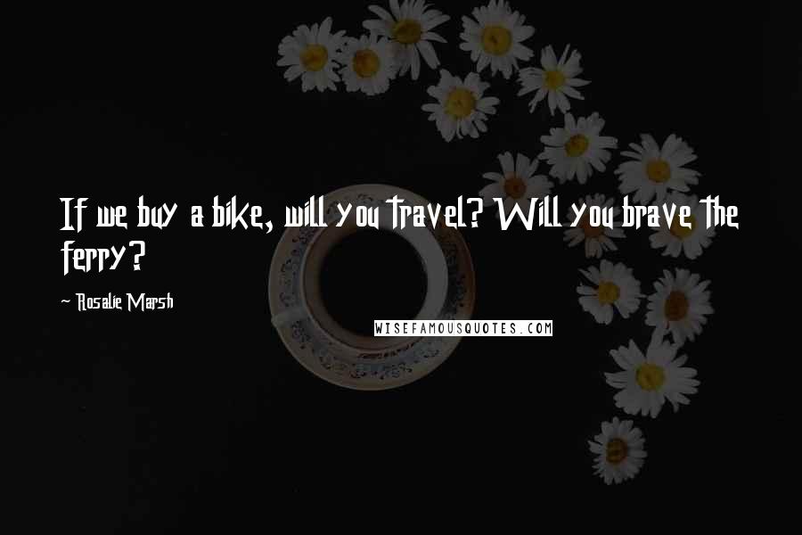 Rosalie Marsh Quotes: If we buy a bike, will you travel? Will you brave the ferry?