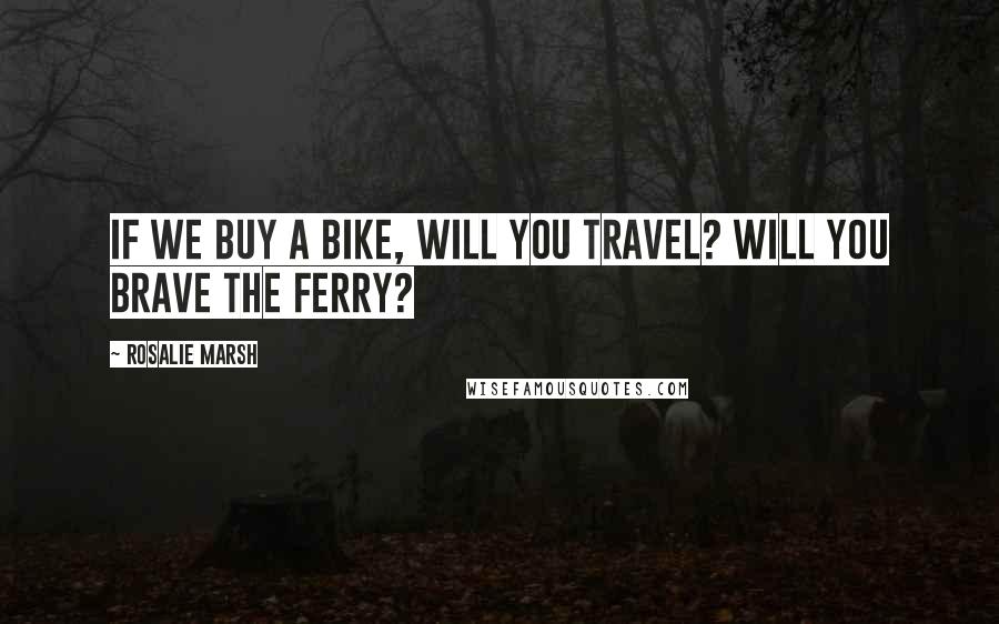 Rosalie Marsh Quotes: If we buy a bike, will you travel? Will you brave the ferry?