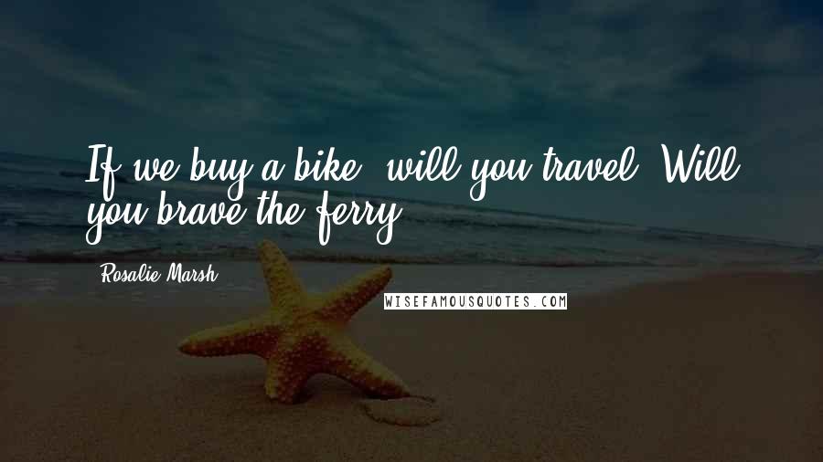 Rosalie Marsh Quotes: If we buy a bike, will you travel? Will you brave the ferry?