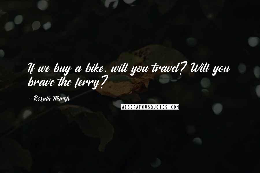 Rosalie Marsh Quotes: If we buy a bike, will you travel? Will you brave the ferry?