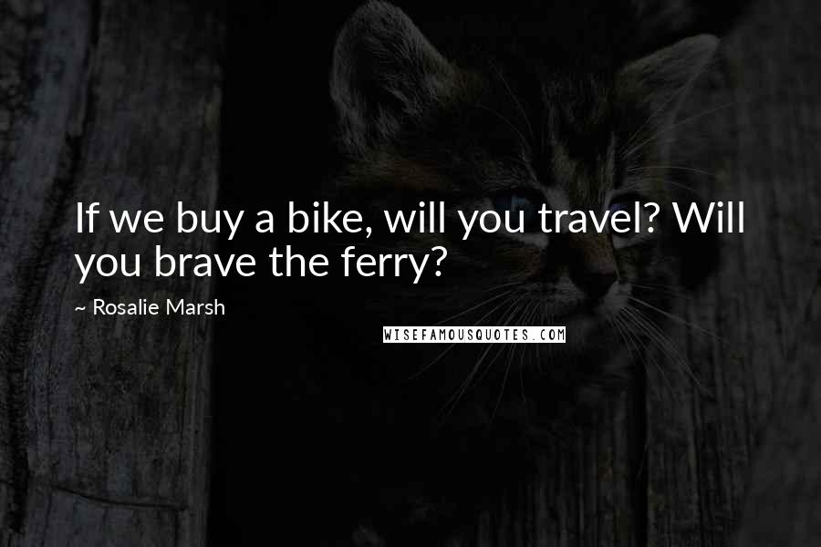 Rosalie Marsh Quotes: If we buy a bike, will you travel? Will you brave the ferry?