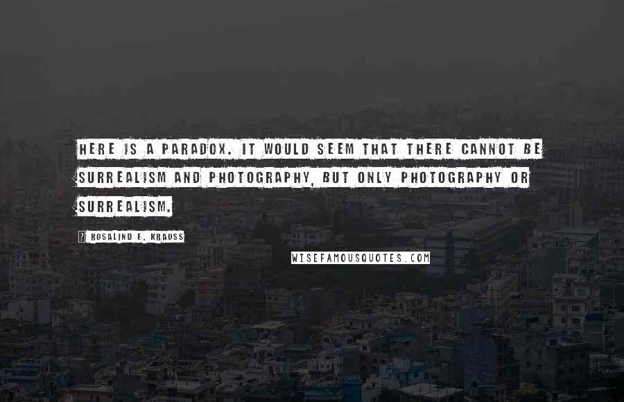 Rosalind E. Krauss Quotes: Here is a paradox. It would seem that there cannot be surrealism and photography, but only photography or surrealism.