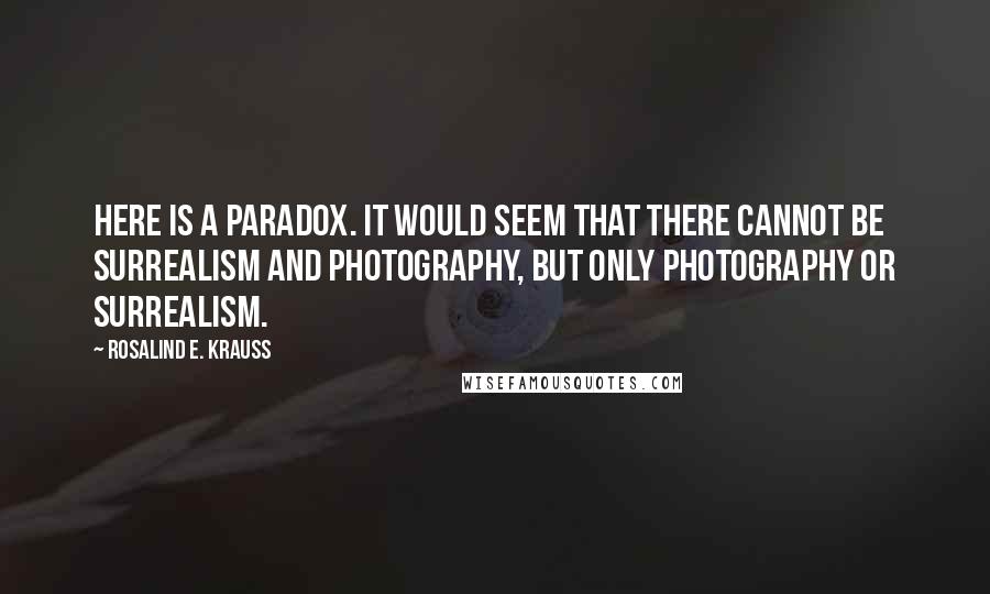 Rosalind E. Krauss Quotes: Here is a paradox. It would seem that there cannot be surrealism and photography, but only photography or surrealism.