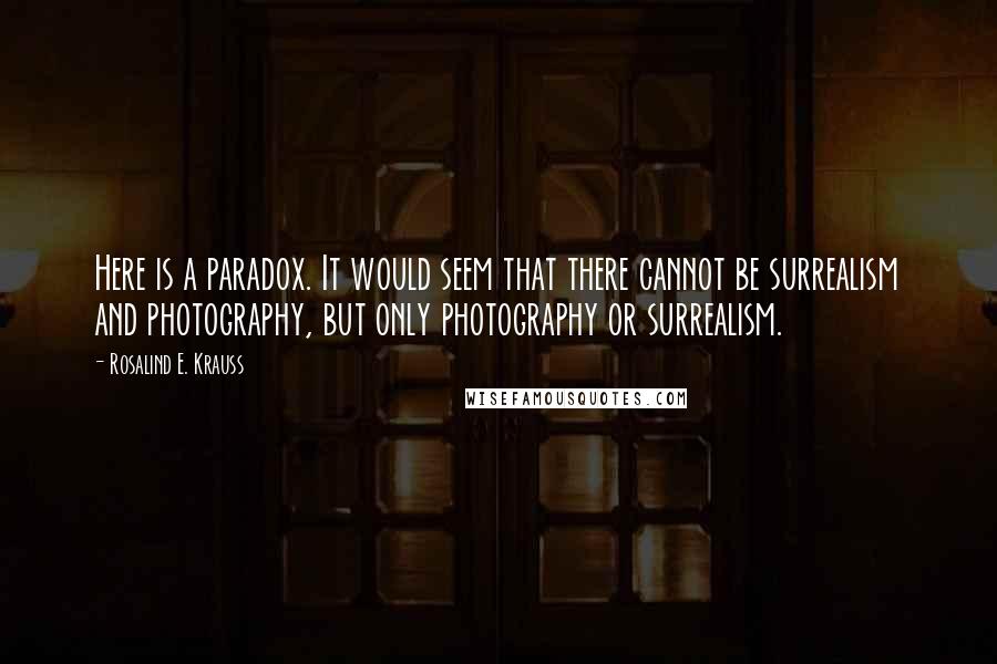 Rosalind E. Krauss Quotes: Here is a paradox. It would seem that there cannot be surrealism and photography, but only photography or surrealism.