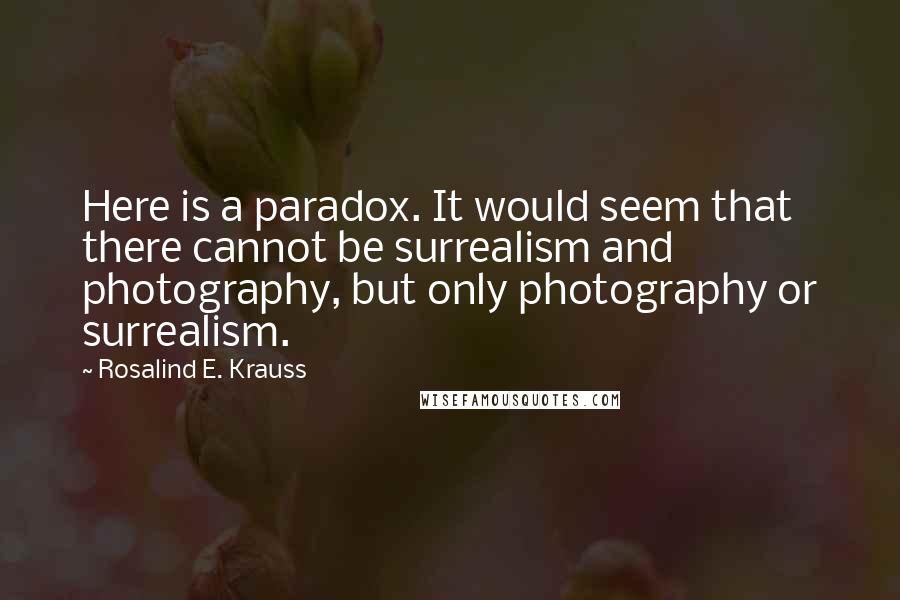 Rosalind E. Krauss Quotes: Here is a paradox. It would seem that there cannot be surrealism and photography, but only photography or surrealism.