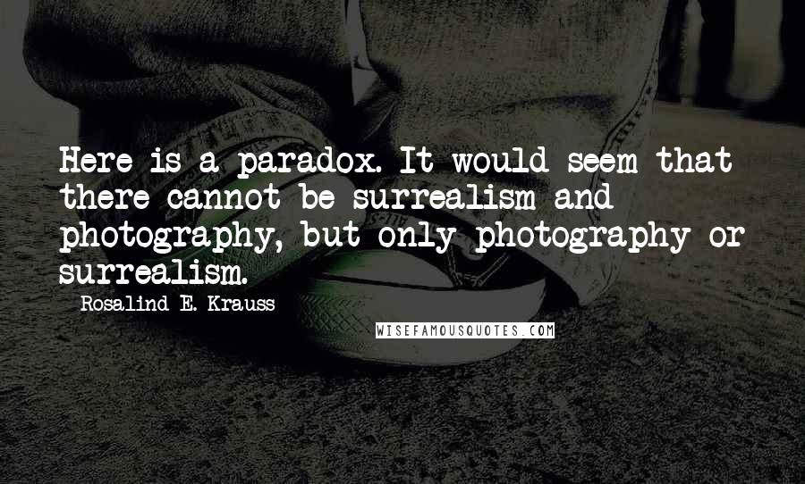 Rosalind E. Krauss Quotes: Here is a paradox. It would seem that there cannot be surrealism and photography, but only photography or surrealism.