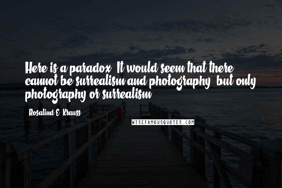 Rosalind E. Krauss Quotes: Here is a paradox. It would seem that there cannot be surrealism and photography, but only photography or surrealism.