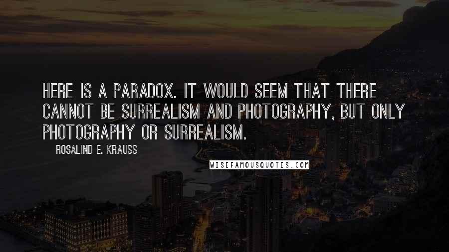 Rosalind E. Krauss Quotes: Here is a paradox. It would seem that there cannot be surrealism and photography, but only photography or surrealism.