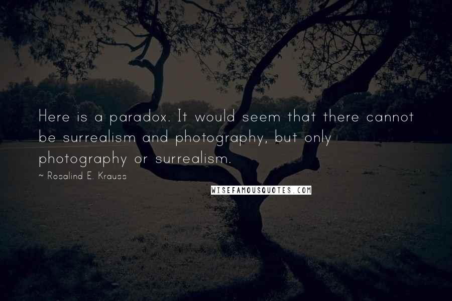 Rosalind E. Krauss Quotes: Here is a paradox. It would seem that there cannot be surrealism and photography, but only photography or surrealism.