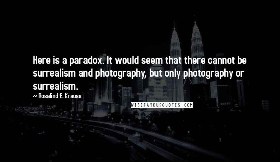 Rosalind E. Krauss Quotes: Here is a paradox. It would seem that there cannot be surrealism and photography, but only photography or surrealism.