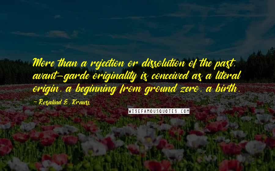 Rosalind E. Krauss Quotes: More than a rejection or dissolution of the past, avant-garde originality is conceived as a literal origin, a beginning from ground zero, a birth.