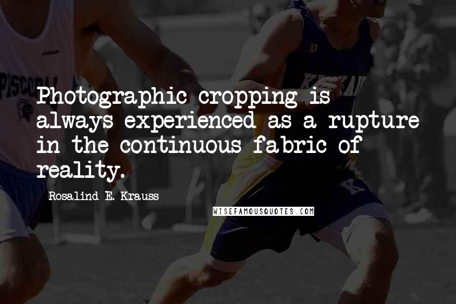 Rosalind E. Krauss Quotes: Photographic cropping is always experienced as a rupture in the continuous fabric of reality.