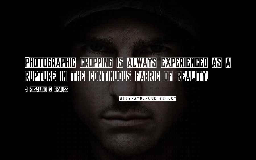 Rosalind E. Krauss Quotes: Photographic cropping is always experienced as a rupture in the continuous fabric of reality.