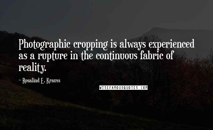 Rosalind E. Krauss Quotes: Photographic cropping is always experienced as a rupture in the continuous fabric of reality.