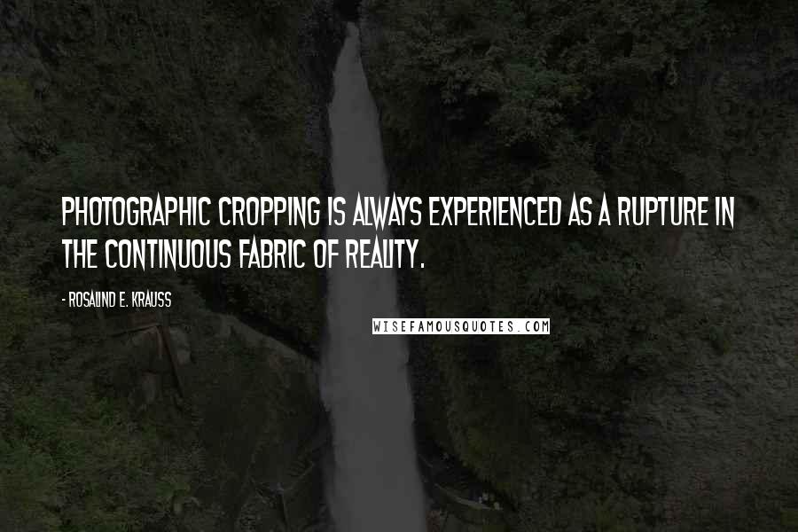 Rosalind E. Krauss Quotes: Photographic cropping is always experienced as a rupture in the continuous fabric of reality.