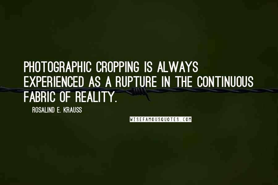 Rosalind E. Krauss Quotes: Photographic cropping is always experienced as a rupture in the continuous fabric of reality.