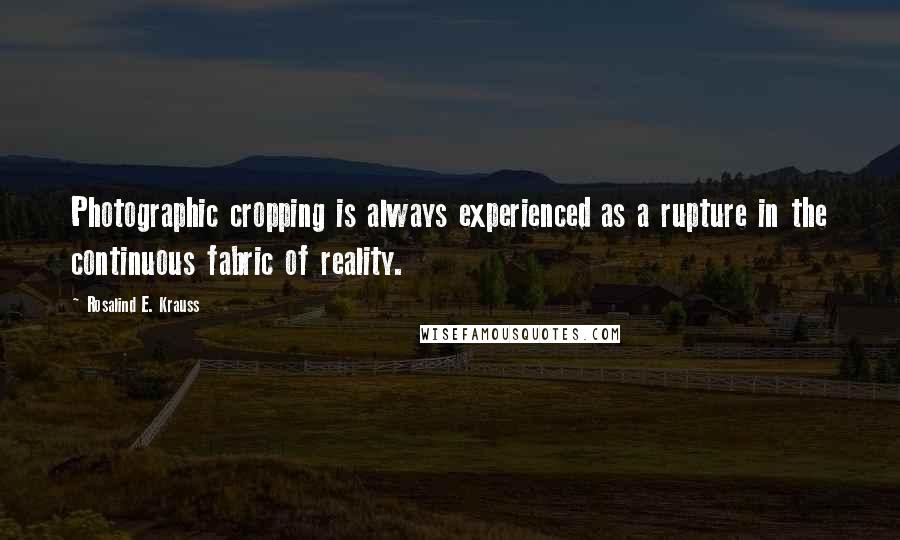 Rosalind E. Krauss Quotes: Photographic cropping is always experienced as a rupture in the continuous fabric of reality.