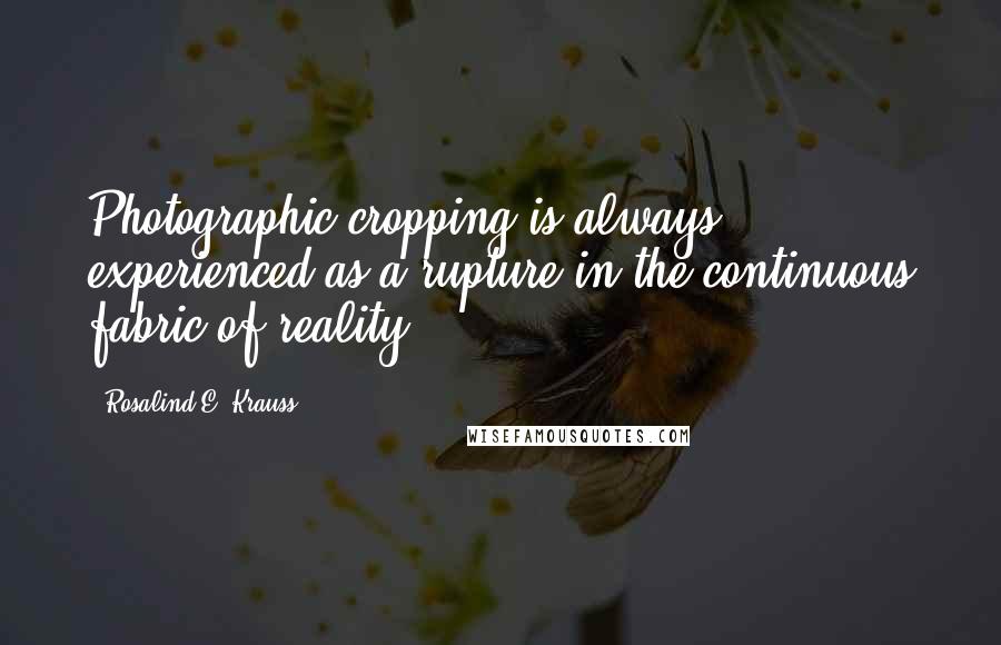 Rosalind E. Krauss Quotes: Photographic cropping is always experienced as a rupture in the continuous fabric of reality.