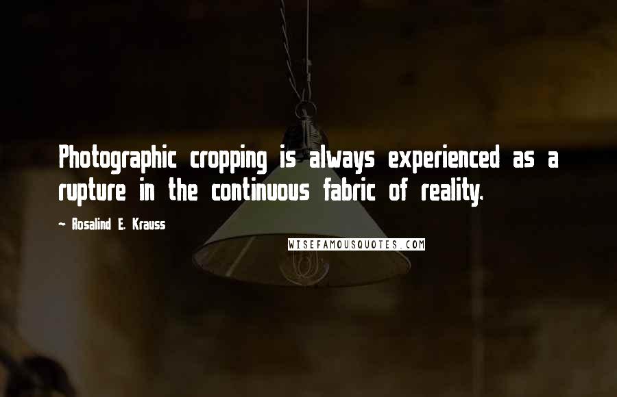Rosalind E. Krauss Quotes: Photographic cropping is always experienced as a rupture in the continuous fabric of reality.