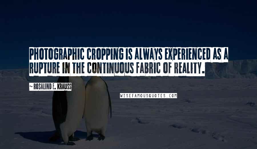 Rosalind E. Krauss Quotes: Photographic cropping is always experienced as a rupture in the continuous fabric of reality.