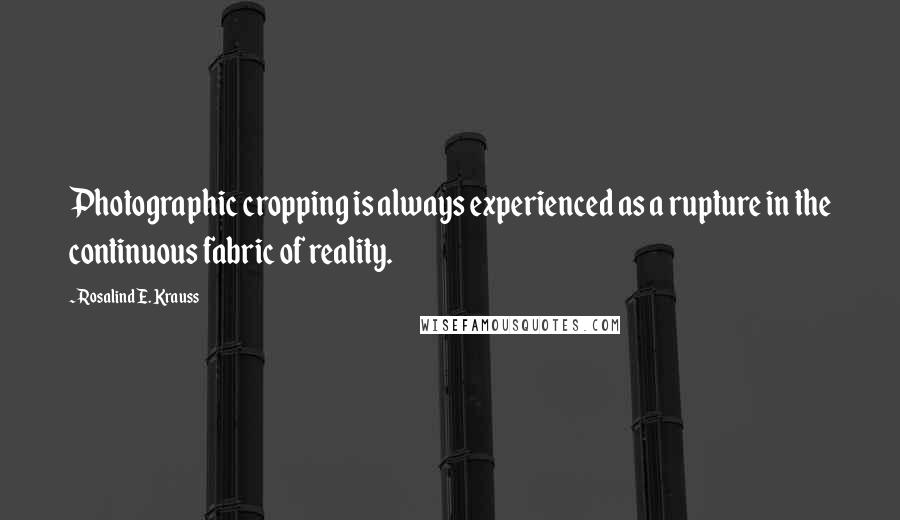 Rosalind E. Krauss Quotes: Photographic cropping is always experienced as a rupture in the continuous fabric of reality.