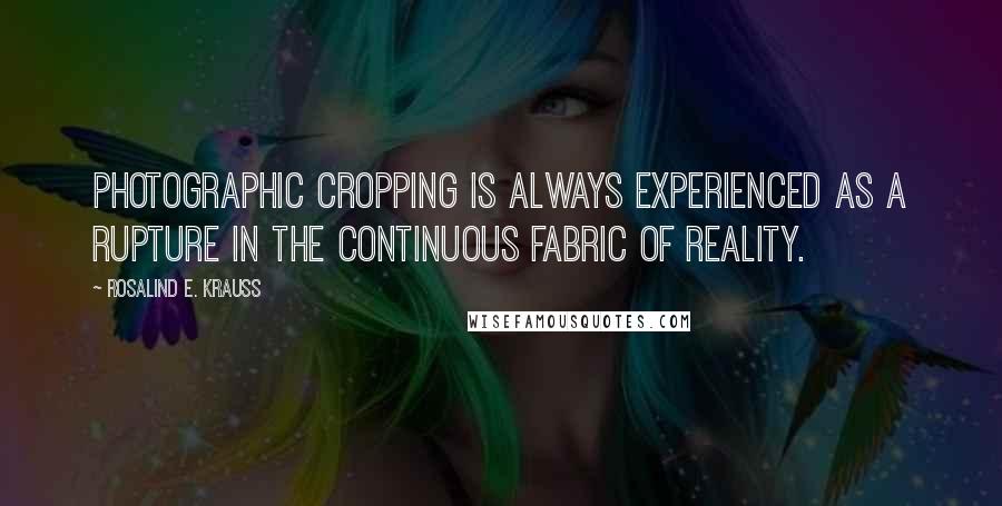 Rosalind E. Krauss Quotes: Photographic cropping is always experienced as a rupture in the continuous fabric of reality.