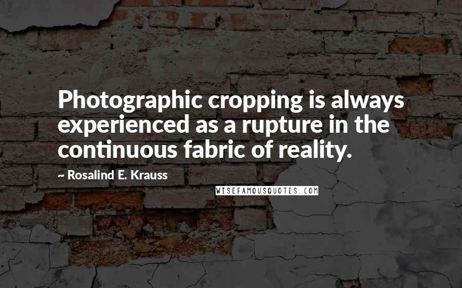 Rosalind E. Krauss Quotes: Photographic cropping is always experienced as a rupture in the continuous fabric of reality.