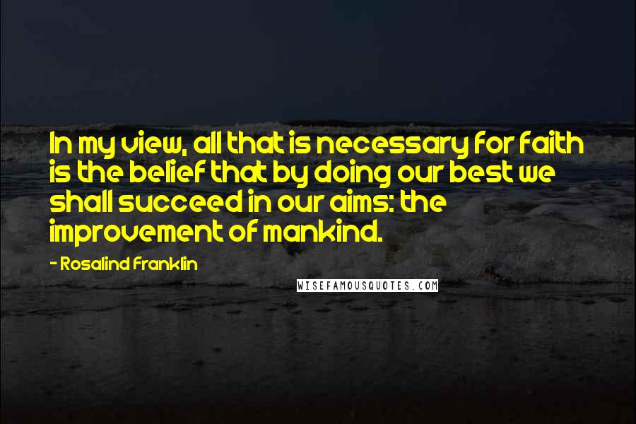 Rosalind Franklin Quotes: In my view, all that is necessary for faith is the belief that by doing our best we shall succeed in our aims: the improvement of mankind.