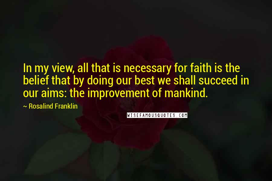 Rosalind Franklin Quotes: In my view, all that is necessary for faith is the belief that by doing our best we shall succeed in our aims: the improvement of mankind.