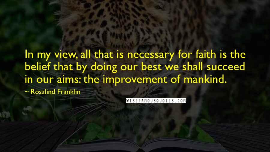 Rosalind Franklin Quotes: In my view, all that is necessary for faith is the belief that by doing our best we shall succeed in our aims: the improvement of mankind.