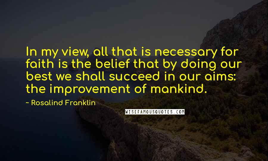 Rosalind Franklin Quotes: In my view, all that is necessary for faith is the belief that by doing our best we shall succeed in our aims: the improvement of mankind.