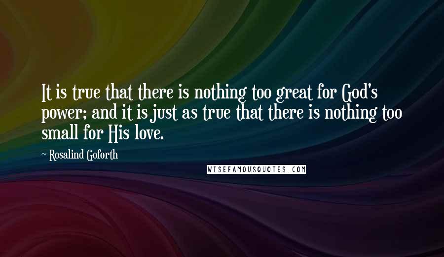 Rosalind Goforth Quotes: It is true that there is nothing too great for God's power; and it is just as true that there is nothing too small for His love.