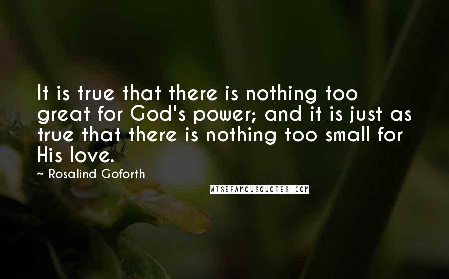 Rosalind Goforth Quotes: It is true that there is nothing too great for God's power; and it is just as true that there is nothing too small for His love.