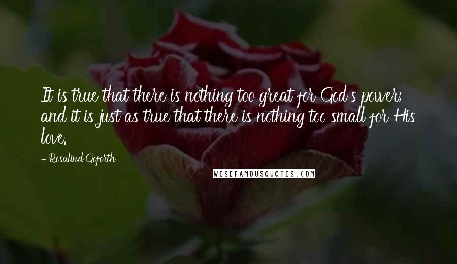 Rosalind Goforth Quotes: It is true that there is nothing too great for God's power; and it is just as true that there is nothing too small for His love.