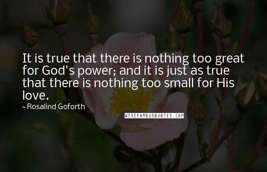 Rosalind Goforth Quotes: It is true that there is nothing too great for God's power; and it is just as true that there is nothing too small for His love.