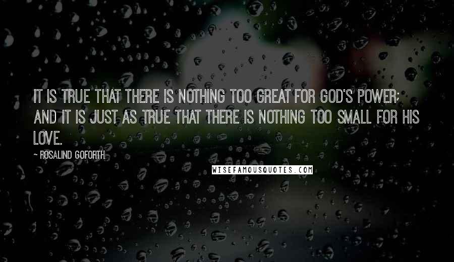 Rosalind Goforth Quotes: It is true that there is nothing too great for God's power; and it is just as true that there is nothing too small for His love.