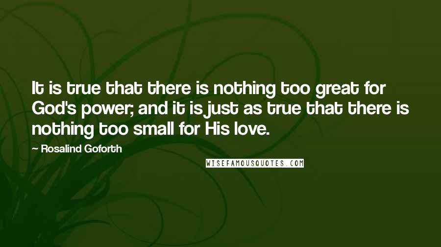 Rosalind Goforth Quotes: It is true that there is nothing too great for God's power; and it is just as true that there is nothing too small for His love.