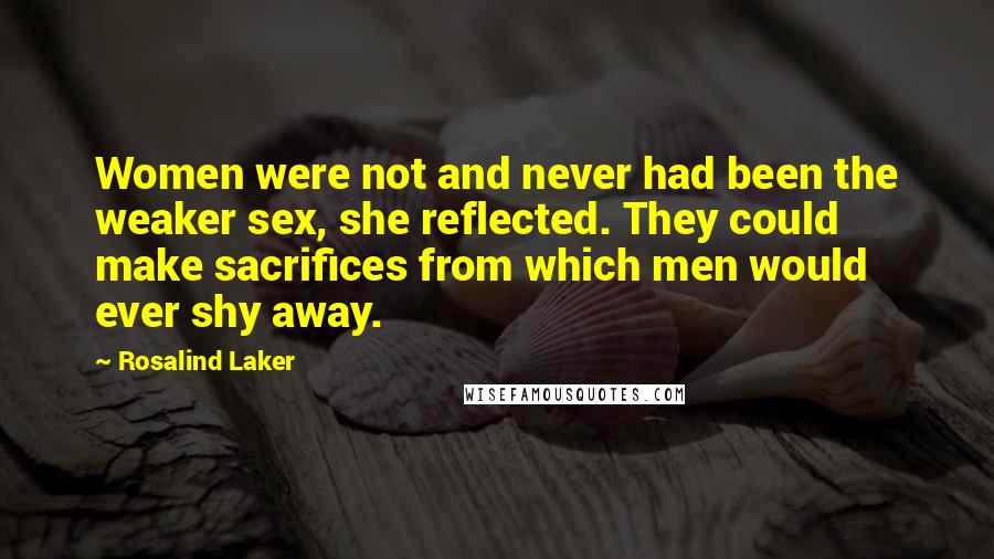 Rosalind Laker Quotes: Women were not and never had been the weaker sex, she reflected. They could make sacrifices from which men would ever shy away.