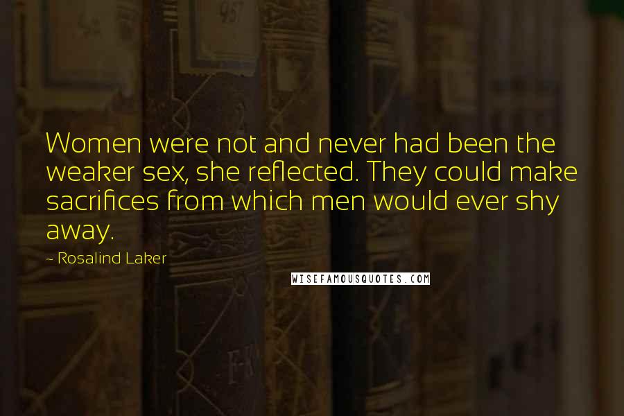 Rosalind Laker Quotes: Women were not and never had been the weaker sex, she reflected. They could make sacrifices from which men would ever shy away.