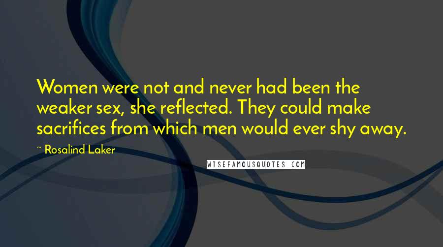 Rosalind Laker Quotes: Women were not and never had been the weaker sex, she reflected. They could make sacrifices from which men would ever shy away.