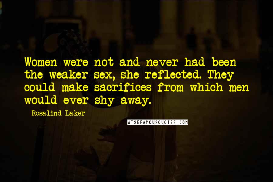 Rosalind Laker Quotes: Women were not and never had been the weaker sex, she reflected. They could make sacrifices from which men would ever shy away.