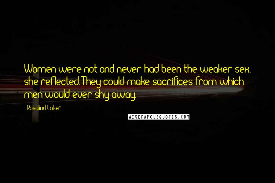 Rosalind Laker Quotes: Women were not and never had been the weaker sex, she reflected. They could make sacrifices from which men would ever shy away.