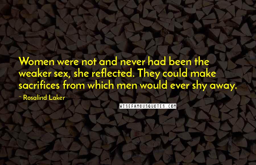 Rosalind Laker Quotes: Women were not and never had been the weaker sex, she reflected. They could make sacrifices from which men would ever shy away.