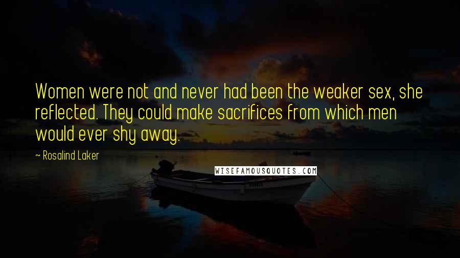 Rosalind Laker Quotes: Women were not and never had been the weaker sex, she reflected. They could make sacrifices from which men would ever shy away.